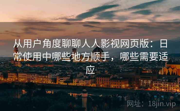 从用户角度聊聊人人影视网页版：日常使用中哪些地方顺手，哪些需要适应  第1张
