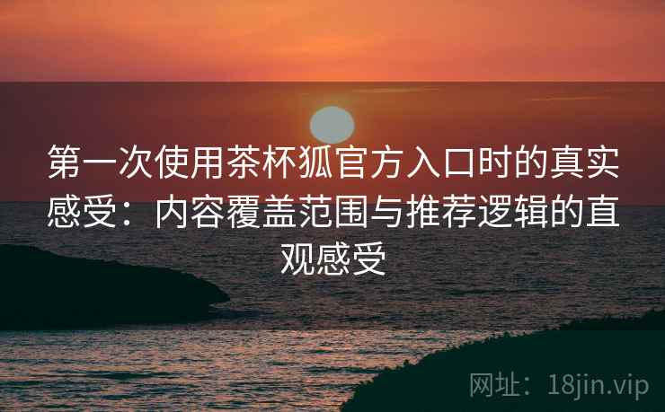 第一次使用茶杯狐官方入口时的真实感受：内容覆盖范围与推荐逻辑的直观感受  第2张
