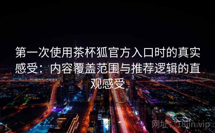 第一次使用茶杯狐官方入口时的真实感受：内容覆盖范围与推荐逻辑的直观感受  第1张
