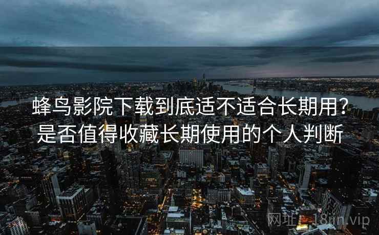 蜂鸟影院下载到底适不适合长期用?是否值得收藏长期使用的个人判断 第1张 蜂鸟影院下载到底适不适合长期用?是否值得收藏长期使用的个人判断 第1张