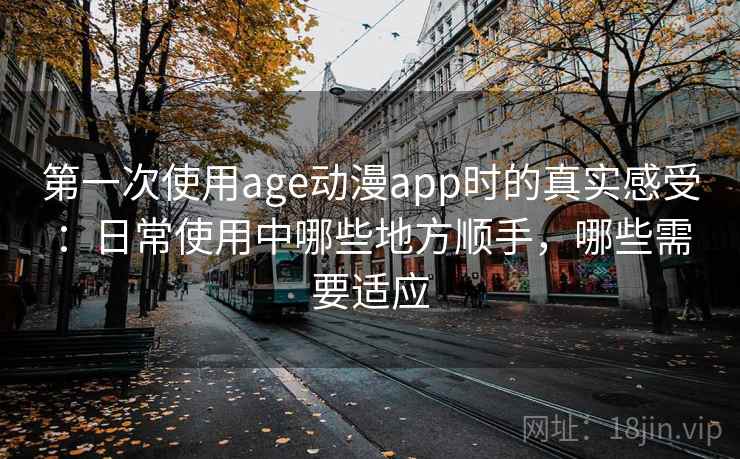 第一次使用age动漫app时的真实感受:日常使用中哪些地方顺手,哪些需要适应 第2张 第一次使用age动漫app时的真实感受:日常使用中哪些地方顺手,哪些需要适应 第2张