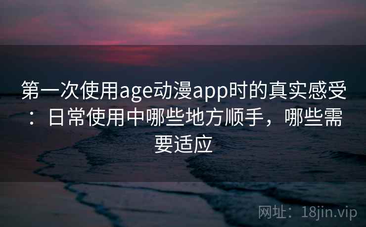 第一次使用age动漫app时的真实感受:日常使用中哪些地方顺手,哪些需要适应 第1张 第一次使用age动漫app时的真实感受:日常使用中哪些地方顺手,哪些需要适应 第1张