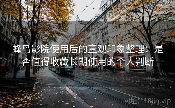 蜂鸟影院使用后的直观印象整理:是否值得收藏长期使用的个人判断 第1张 蜂鸟影院使用后的直观印象整理:是否值得收藏长期使用的个人判断 第1张