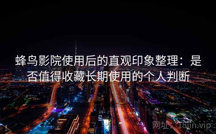 蜂鸟影院使用后的直观印象整理:是否值得收藏长期使用的个人判断 第2张 蜂鸟影院使用后的直观印象整理:是否值得收藏长期使用的个人判断 第2张