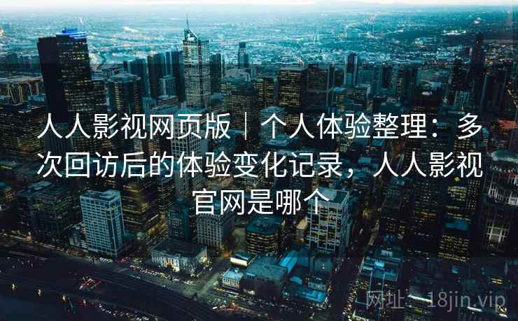 人人影视网页版｜个人体验整理：多次回访后的体验变化记录，人人影视官网是哪个  第2张