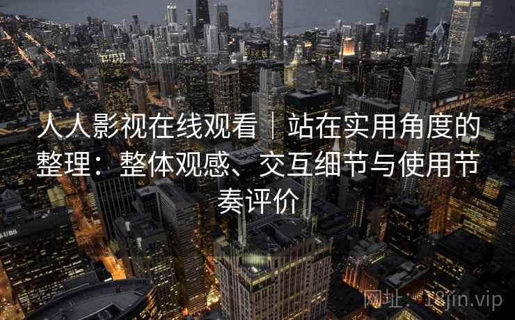 人人影视在线观看|站在实用角度的整理:整体观感、交互细节与使用节奏评价 第1张 人人影视在线观看|站在实用角度的整理:整体观感、交互细节与使用节奏评价 第1张