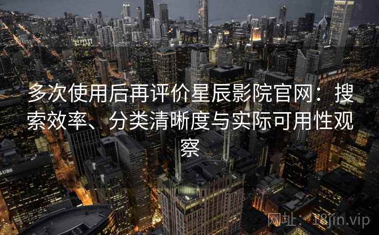 多次使用后再评价星辰影院官网：搜索效率、分类清晰度与实际可用性观察  第2张