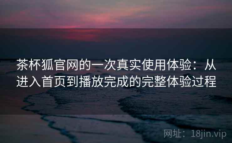 茶杯狐官网的一次真实使用体验:从进入首页到播放完成的完整体验过程 第2张 茶杯狐官网的一次真实使用体验:从进入首页到播放完成的完整体验过程 第2张