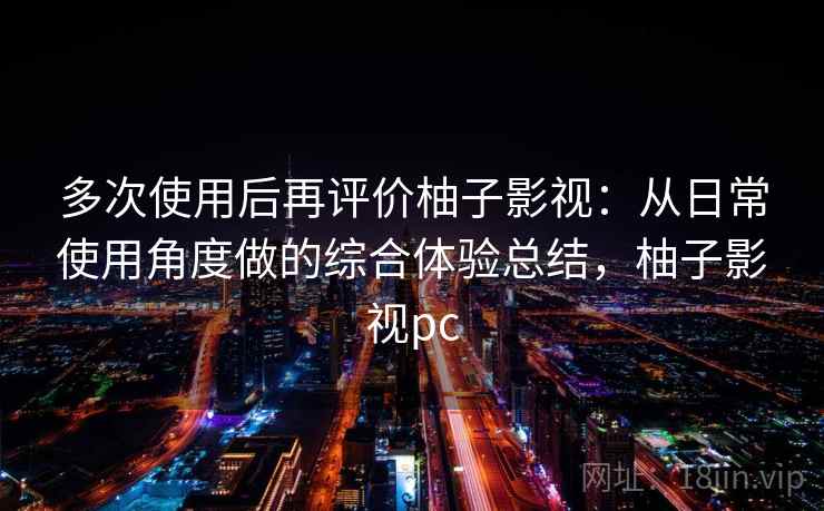 多次使用后再评价柚子影视:从日常使用角度做的综合体验总结,柚子影视pc 第2张 多次使用后再评价柚子影视:从日常使用角度做的综合体验总结,柚子影视pc 第2张