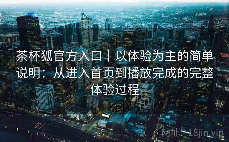 茶杯狐官方入口｜以体验为主的简单说明：从进入首页到播放完成的完整体验过程  第1张