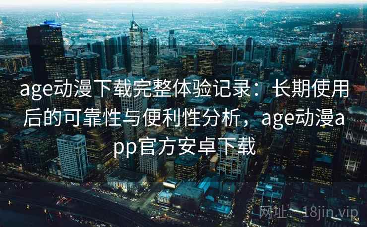 age动漫下载完整体验记录：长期使用后的可靠性与便利性分析，age动漫app官方安卓下载  第2张