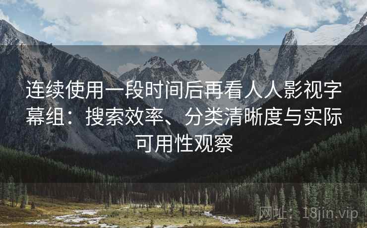 连续使用一段时间后再看人人影视字幕组：搜索效率、分类清晰度与实际可用性观察  第1张