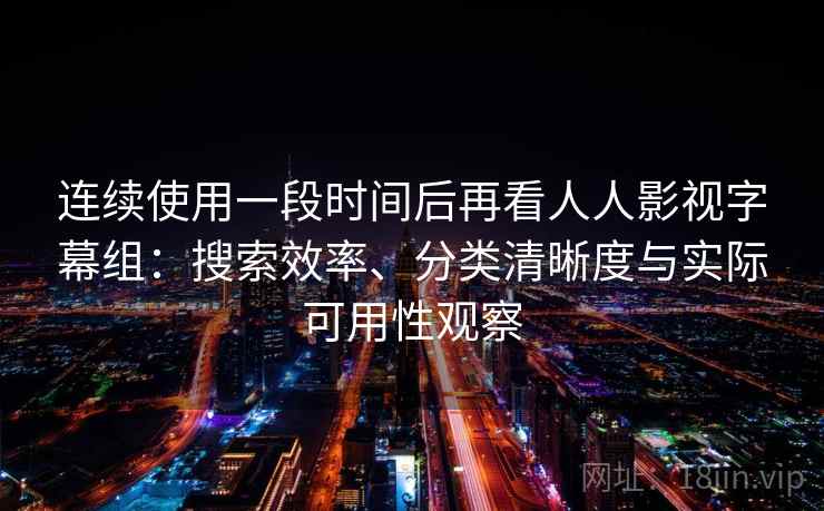 连续使用一段时间后再看人人影视字幕组：搜索效率、分类清晰度与实际可用性观察  第2张