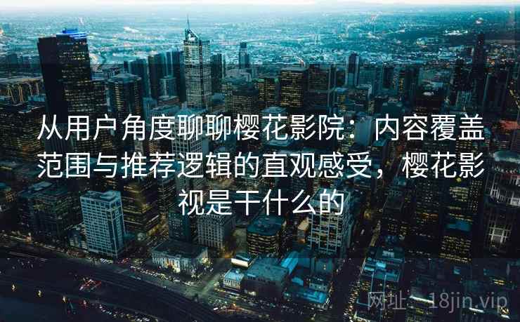 从用户角度聊聊樱花影院：内容覆盖范围与推荐逻辑的直观感受，樱花影视是干什么的  第2张