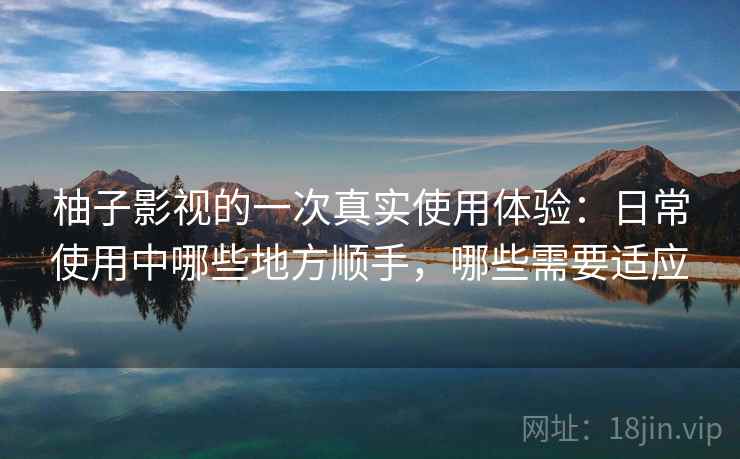 柚子影视的一次真实使用体验:日常使用中哪些地方顺手,哪些需要适应 第2张 柚子影视的一次真实使用体验:日常使用中哪些地方顺手,哪些需要适应 第2张