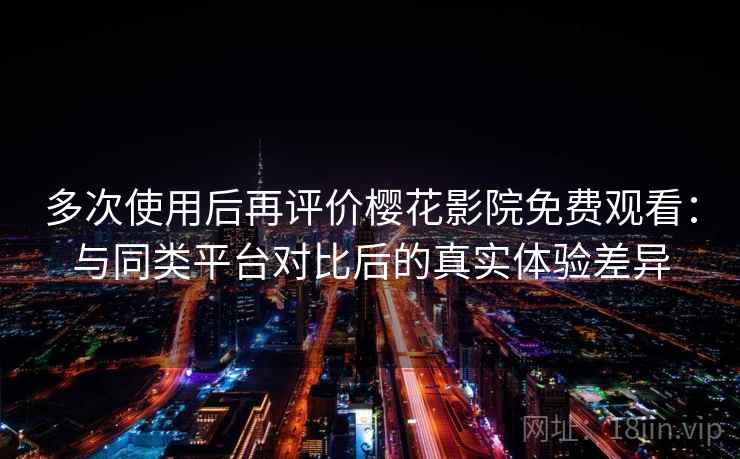多次使用后再评价樱花影院免费观看：与同类平台对比后的真实体验差异  第1张