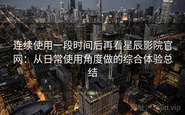 连续使用一段时间后再看星辰影院官网：从日常使用角度做的综合体验总结  第2张