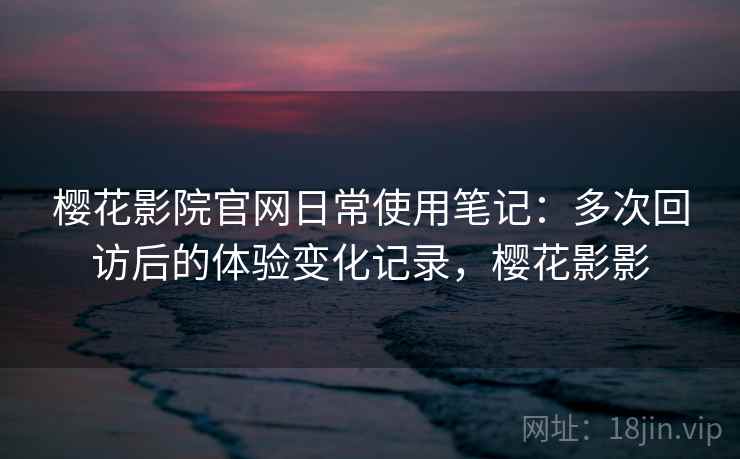 樱花影院官网日常使用笔记:多次回访后的体验变化记录,樱花影影 第1张 樱花影院官网日常使用笔记:多次回访后的体验变化记录,樱花影影 第1张