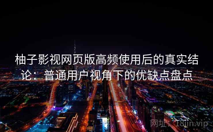柚子影视网页版高频使用后的真实结论:普通用户视角下的优缺点盘点 第1张 柚子影视网页版高频使用后的真实结论:普通用户视角下的优缺点盘点 第1张