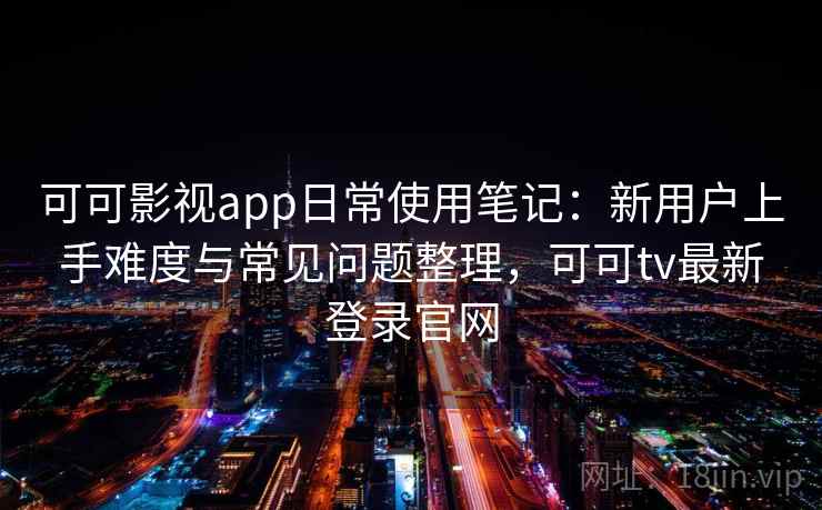 可可影视app日常使用笔记:新用户上手难度与常见问题整理,可可tv最新登录官网 第1张 可可影视app日常使用笔记:新用户上手难度与常见问题整理,可可tv最新登录官网 第1张