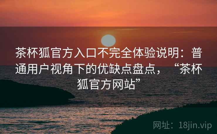 茶杯狐官方入口不完全体验说明：普通用户视角下的优缺点盘点，“茶杯狐官方网站”  第2张