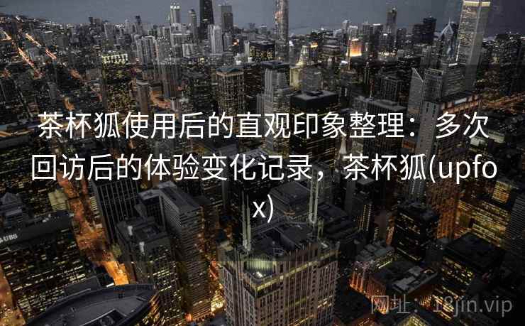 茶杯狐使用后的直观印象整理:多次回访后的体验变化记录,茶杯狐(upfox) 第2张 茶杯狐使用后的直观印象整理:多次回访后的体验变化记录,茶杯狐(upfox) 第2张