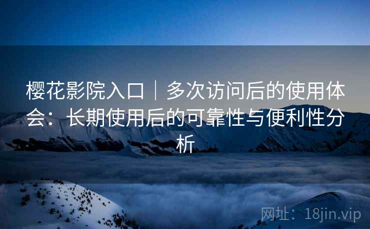 樱花影院入口｜多次访问后的使用体会：长期使用后的可靠性与便利性分析  第2张
