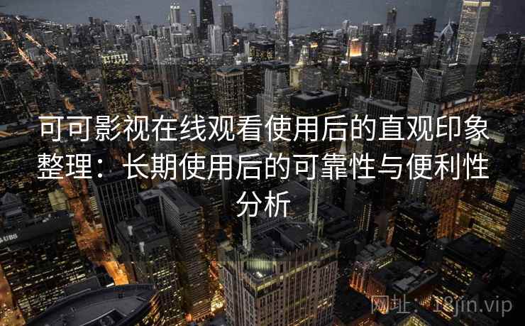 可可影视在线观看使用后的直观印象整理：长期使用后的可靠性与便利性分析  第1张