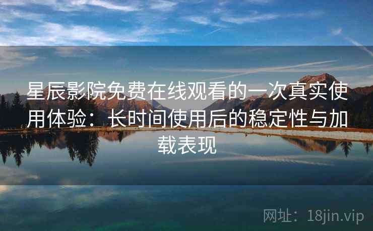 星辰影院免费在线观看的一次真实使用体验：长时间使用后的稳定性与加载表现  第1张