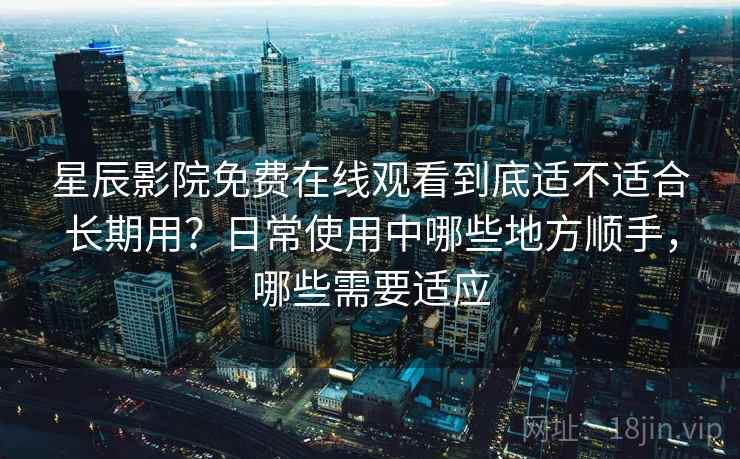 星辰影院免费在线观看到底适不适合长期用？日常使用中哪些地方顺手，哪些需要适应  第2张