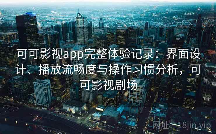 可可影视app完整体验记录:界面设计、播放流畅度与操作习惯分析,可可影视剧场 第2张 可可影视app完整体验记录:界面设计、播放流畅度与操作习惯分析,可可影视剧场 第2张