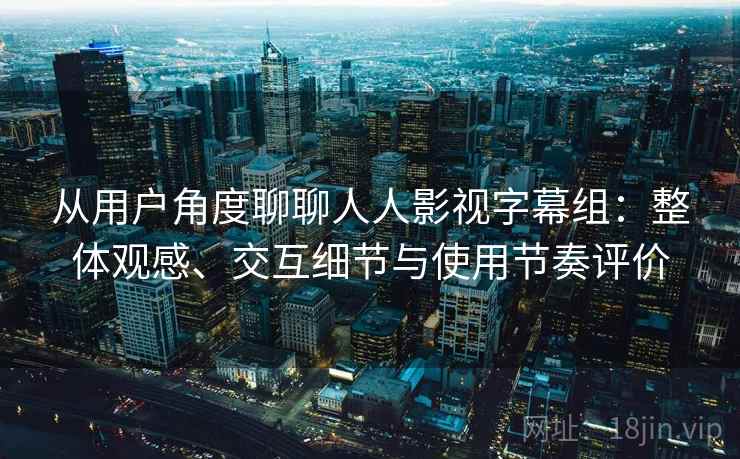 从用户角度聊聊人人影视字幕组：整体观感、交互细节与使用节奏评价  第2张