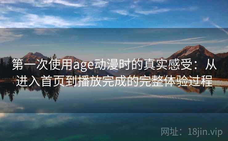 第一次使用age动漫时的真实感受：从进入首页到播放完成的完整体验过程  第1张