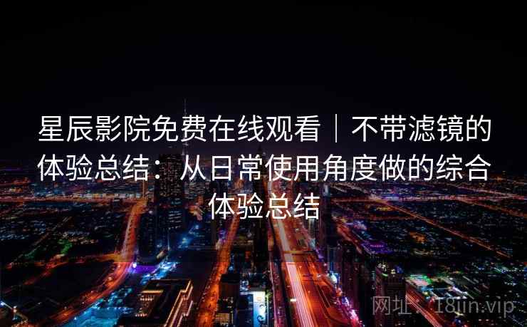 星辰影院免费在线观看|不带滤镜的体验总结:从日常使用角度做的综合体验总结 第2张 星辰影院免费在线观看|不带滤镜的体验总结:从日常使用角度做的综合体验总结 第2张