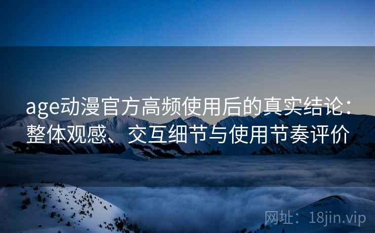 age动漫官方高频使用后的真实结论：整体观感、交互细节与使用节奏评价  第2张