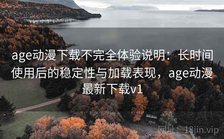 age动漫下载不完全体验说明：长时间使用后的稳定性与加载表现，age动漫最新下载v1  第2张