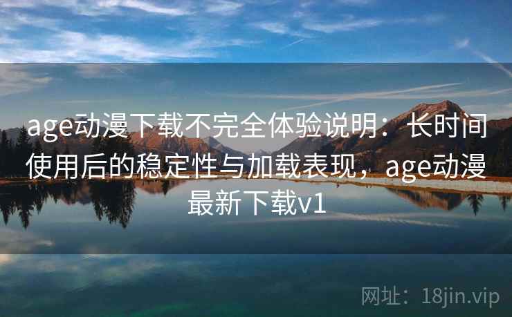 age动漫下载不完全体验说明：长时间使用后的稳定性与加载表现，age动漫最新下载v1  第1张