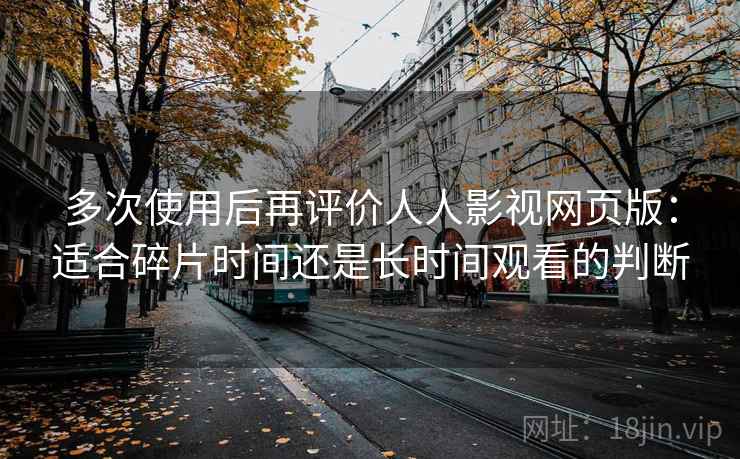 多次使用后再评价人人影视网页版：适合碎片时间还是长时间观看的判断  第2张