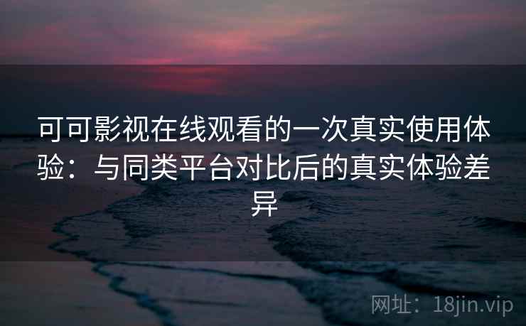 可可影视在线观看的一次真实使用体验：与同类平台对比后的真实体验差异  第2张