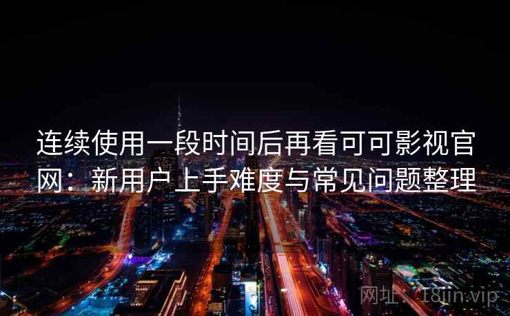 连续使用一段时间后再看可可影视官网：新用户上手难度与常见问题整理  第2张