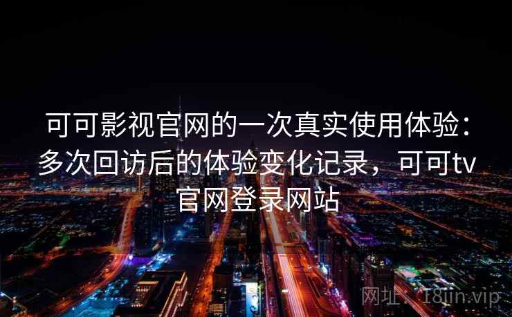 可可影视官网的一次真实使用体验：多次回访后的体验变化记录，可可tv官网登录网站  第1张