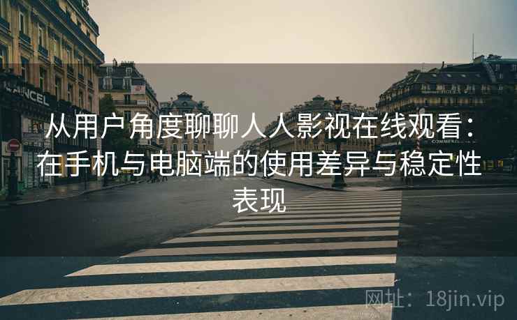 从用户角度聊聊人人影视在线观看：在手机与电脑端的使用差异与稳定性表现  第1张