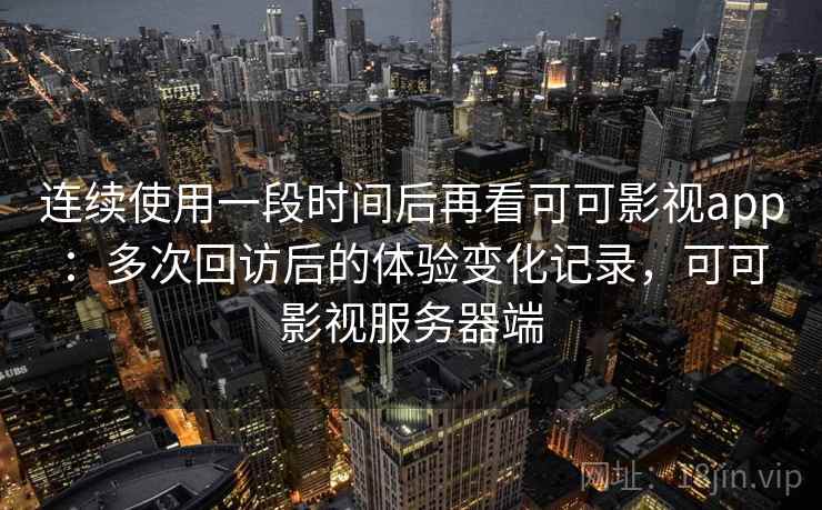 连续使用一段时间后再看可可影视app：多次回访后的体验变化记录，可可影视服务器端  第1张