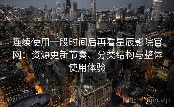 连续使用一段时间后再看星辰影院官网：资源更新节奏、分类结构与整体使用体验  第2张