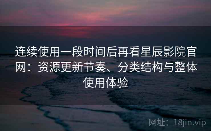 连续使用一段时间后再看星辰影院官网：资源更新节奏、分类结构与整体使用体验  第1张