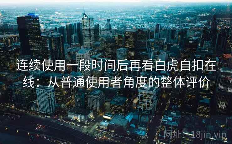 连续使用一段时间后再看白虎自扣在线：从普通使用者角度的整体评价  第1张
