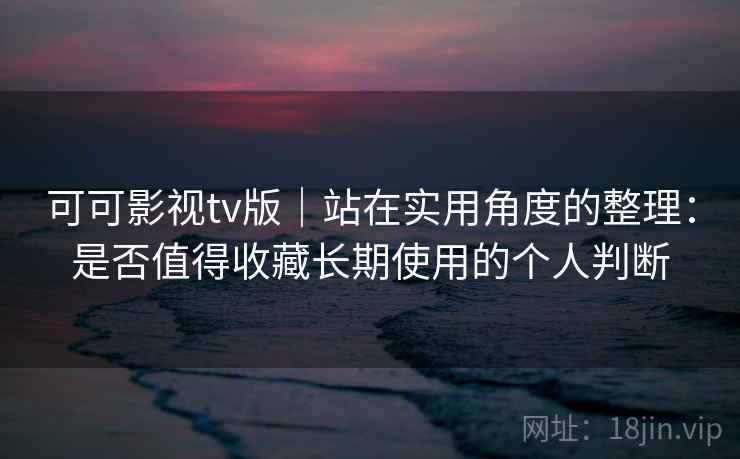 可可影视tv版｜站在实用角度的整理：是否值得收藏长期使用的个人判断  第2张