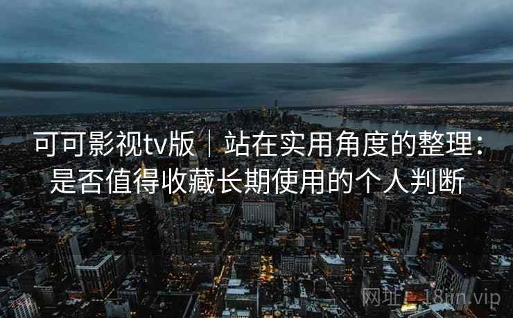 可可影视tv版｜站在实用角度的整理：是否值得收藏长期使用的个人判断  第1张