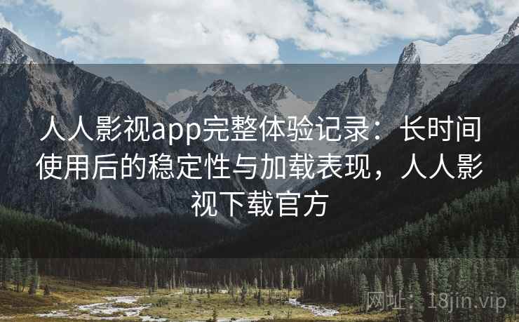 人人影视app完整体验记录：长时间使用后的稳定性与加载表现，人人影视下载官方  第1张