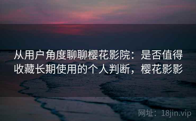 从用户角度聊聊樱花影院：是否值得收藏长期使用的个人判断，樱花影影  第2张